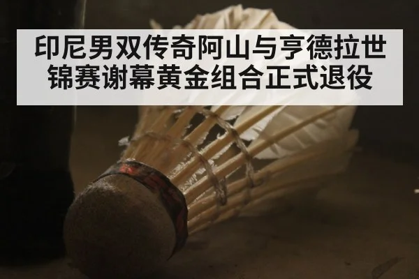 印尼男双传奇阿山与亨德拉世锦赛谢幕黄金组合正式退役